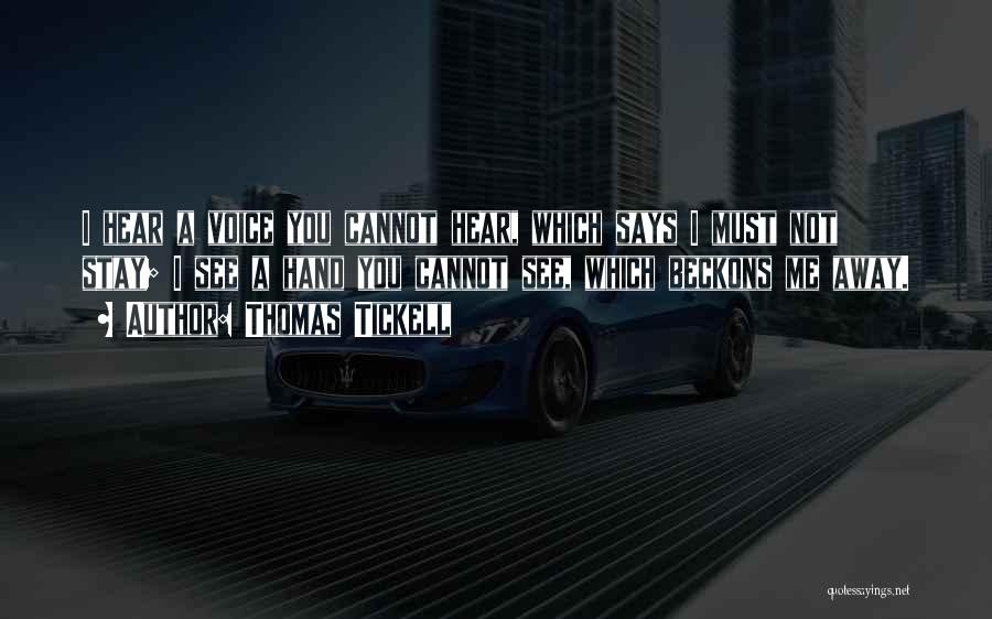 Thomas Tickell Quotes: I Hear A Voice You Cannot Hear, Which Says I Must Not Stay; I See A Hand You Cannot See,