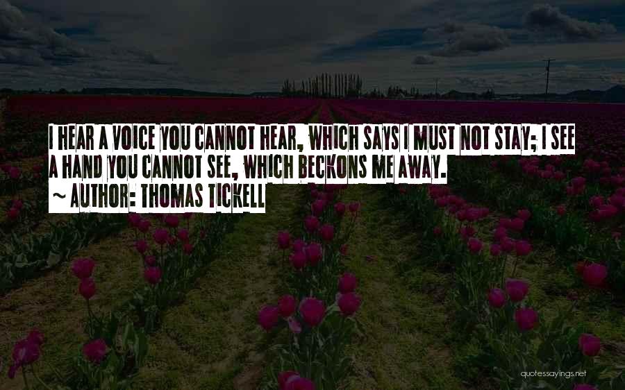 Thomas Tickell Quotes: I Hear A Voice You Cannot Hear, Which Says I Must Not Stay; I See A Hand You Cannot See,