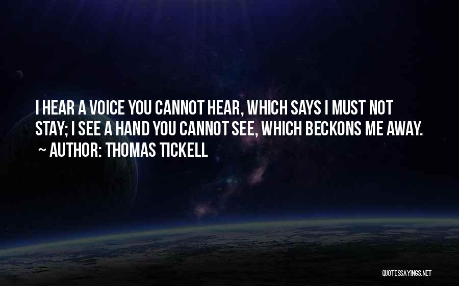 Thomas Tickell Quotes: I Hear A Voice You Cannot Hear, Which Says I Must Not Stay; I See A Hand You Cannot See,