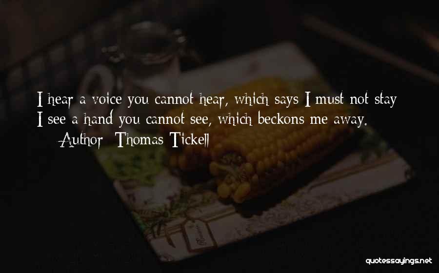 Thomas Tickell Quotes: I Hear A Voice You Cannot Hear, Which Says I Must Not Stay; I See A Hand You Cannot See,