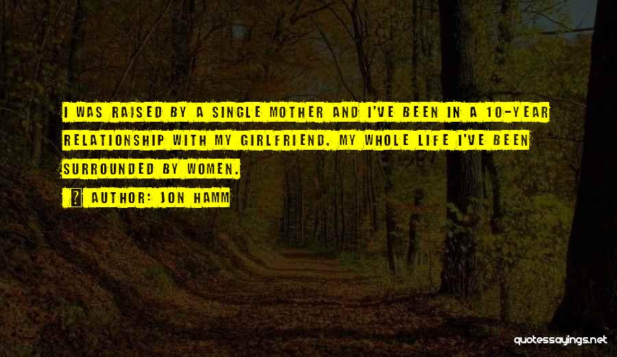 Jon Hamm Quotes: I Was Raised By A Single Mother And I've Been In A 10-year Relationship With My Girlfriend. My Whole Life