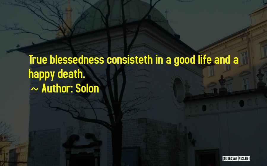 Solon Quotes: True Blessedness Consisteth In A Good Life And A Happy Death.