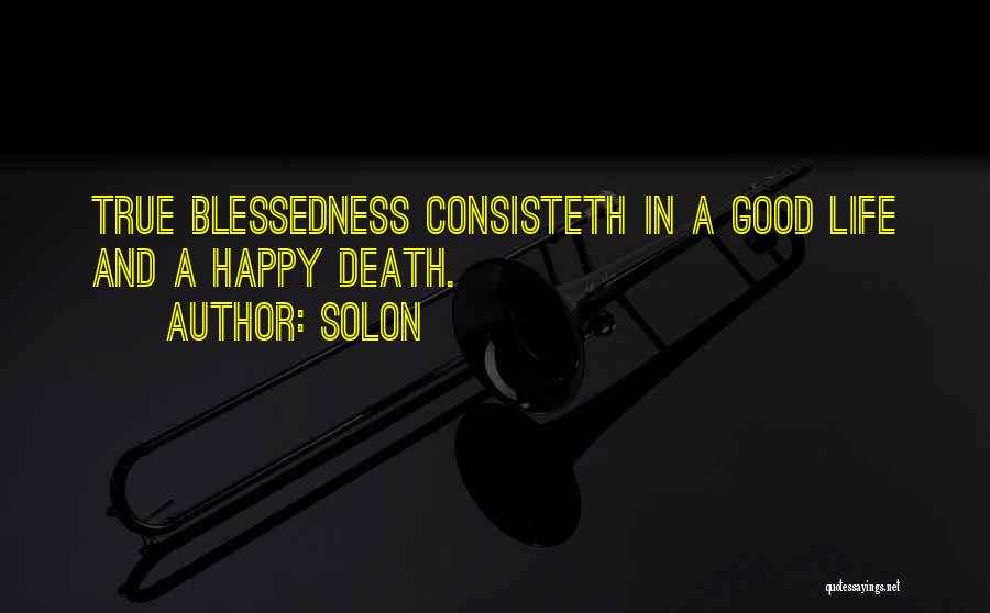 Solon Quotes: True Blessedness Consisteth In A Good Life And A Happy Death.