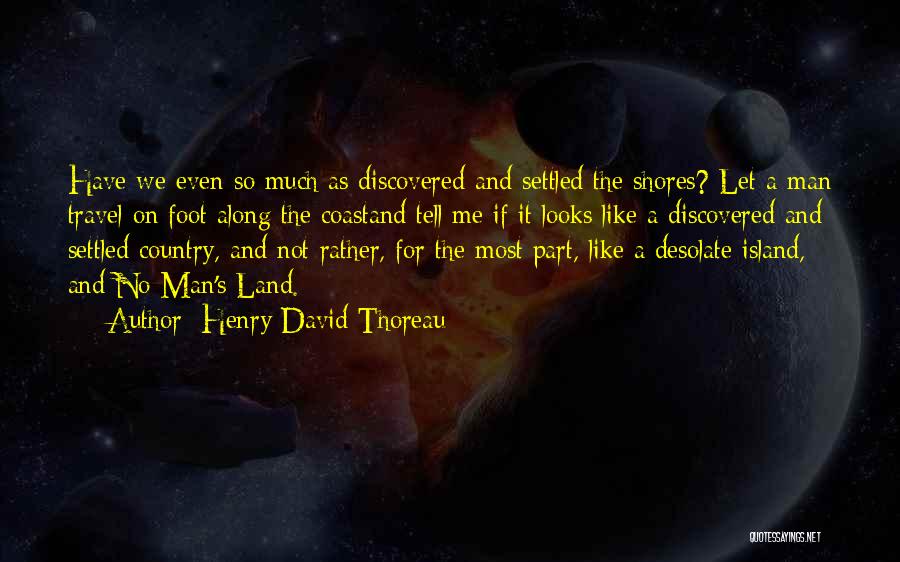 Henry David Thoreau Quotes: Have We Even So Much As Discovered And Settled The Shores? Let A Man Travel On Foot Along The Coastand
