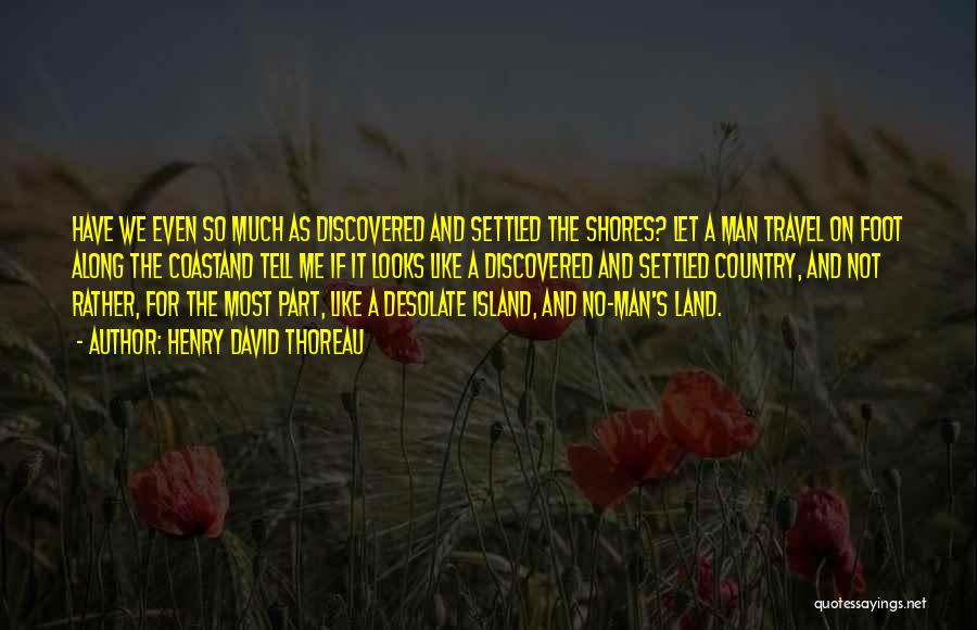 Henry David Thoreau Quotes: Have We Even So Much As Discovered And Settled The Shores? Let A Man Travel On Foot Along The Coastand