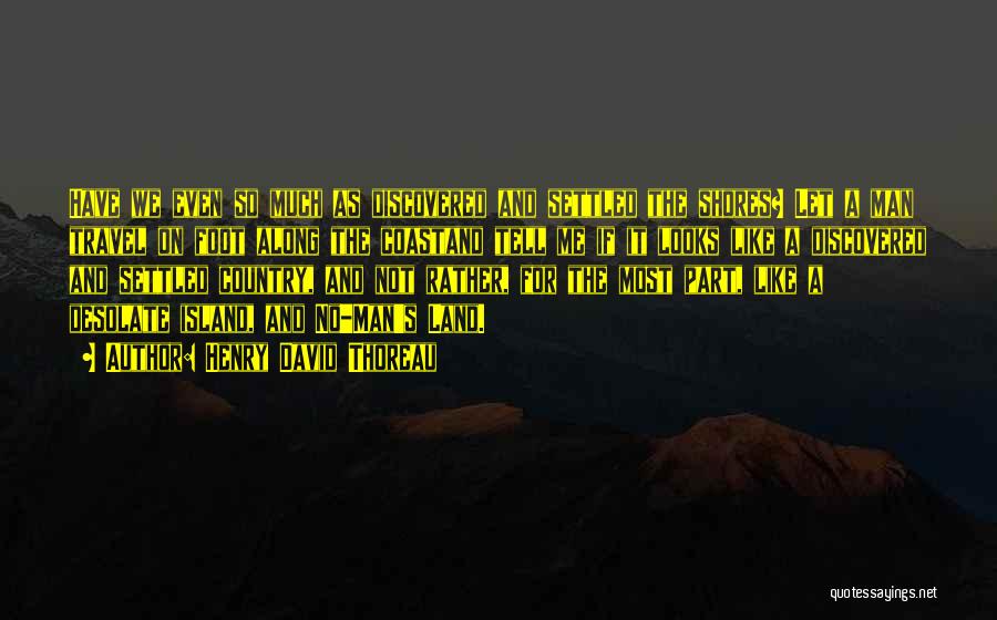 Henry David Thoreau Quotes: Have We Even So Much As Discovered And Settled The Shores? Let A Man Travel On Foot Along The Coastand