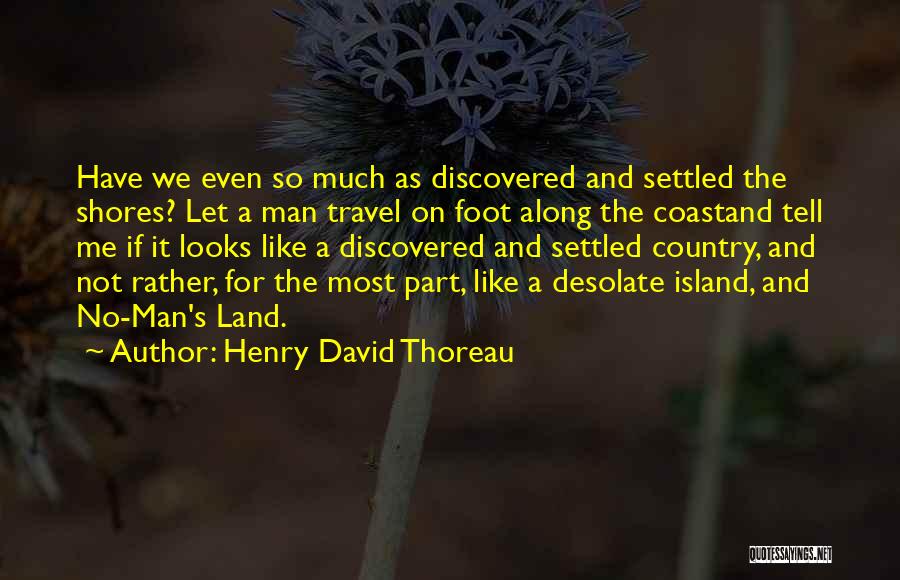 Henry David Thoreau Quotes: Have We Even So Much As Discovered And Settled The Shores? Let A Man Travel On Foot Along The Coastand