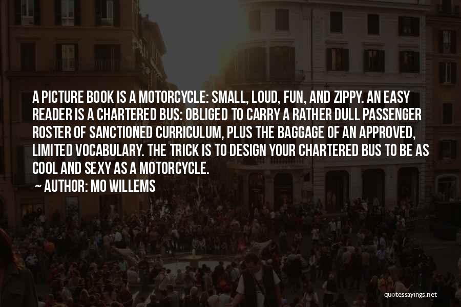Mo Willems Quotes: A Picture Book Is A Motorcycle: Small, Loud, Fun, And Zippy. An Easy Reader Is A Chartered Bus: Obliged To