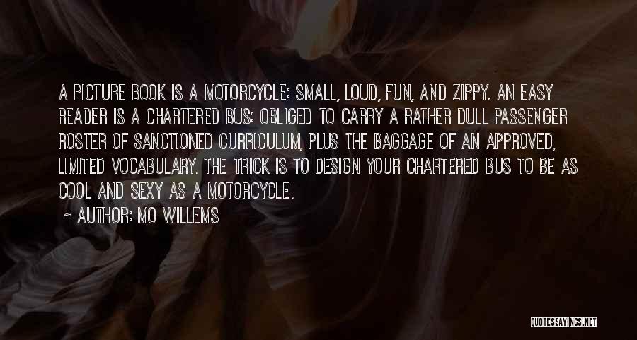 Mo Willems Quotes: A Picture Book Is A Motorcycle: Small, Loud, Fun, And Zippy. An Easy Reader Is A Chartered Bus: Obliged To