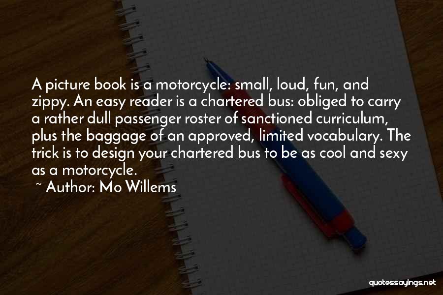 Mo Willems Quotes: A Picture Book Is A Motorcycle: Small, Loud, Fun, And Zippy. An Easy Reader Is A Chartered Bus: Obliged To