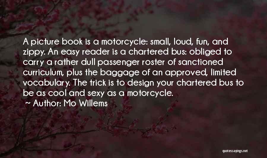 Mo Willems Quotes: A Picture Book Is A Motorcycle: Small, Loud, Fun, And Zippy. An Easy Reader Is A Chartered Bus: Obliged To