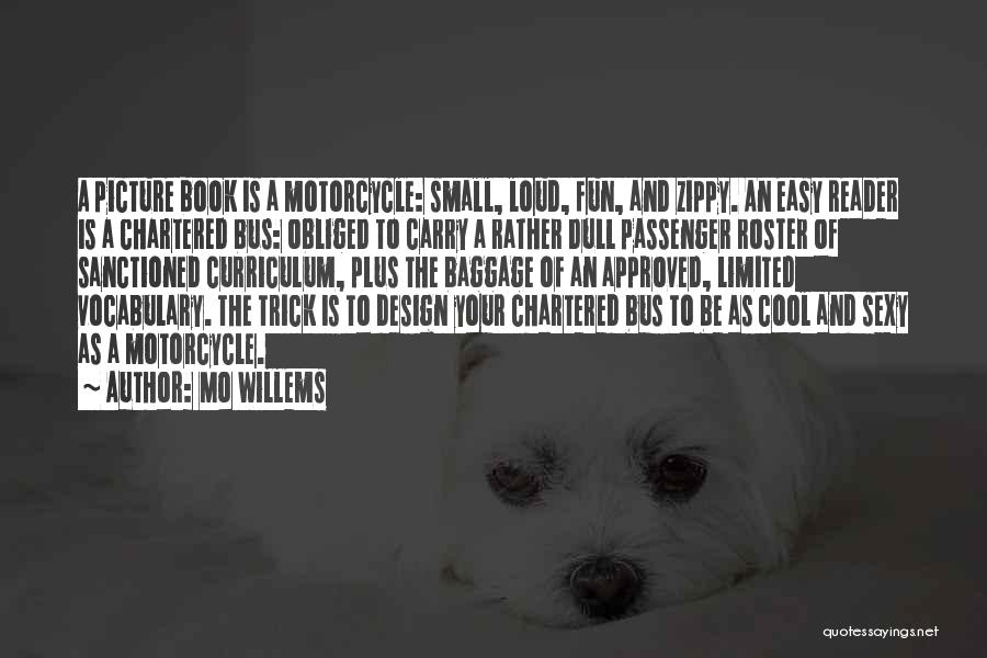Mo Willems Quotes: A Picture Book Is A Motorcycle: Small, Loud, Fun, And Zippy. An Easy Reader Is A Chartered Bus: Obliged To