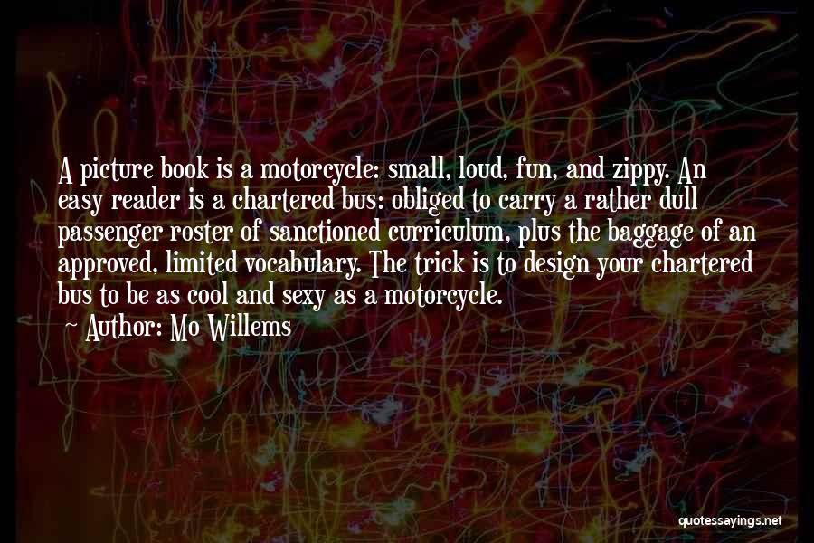 Mo Willems Quotes: A Picture Book Is A Motorcycle: Small, Loud, Fun, And Zippy. An Easy Reader Is A Chartered Bus: Obliged To