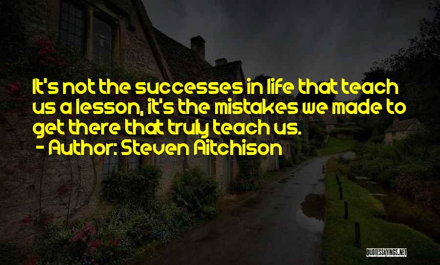 Steven Aitchison Quotes: It's Not The Successes In Life That Teach Us A Lesson, It's The Mistakes We Made To Get There That