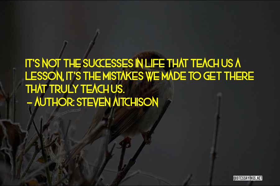 Steven Aitchison Quotes: It's Not The Successes In Life That Teach Us A Lesson, It's The Mistakes We Made To Get There That