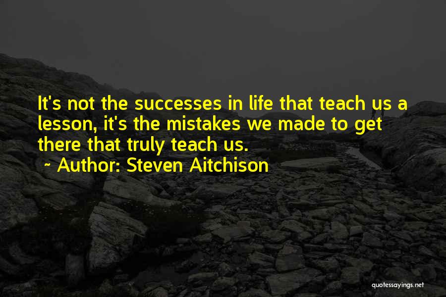 Steven Aitchison Quotes: It's Not The Successes In Life That Teach Us A Lesson, It's The Mistakes We Made To Get There That