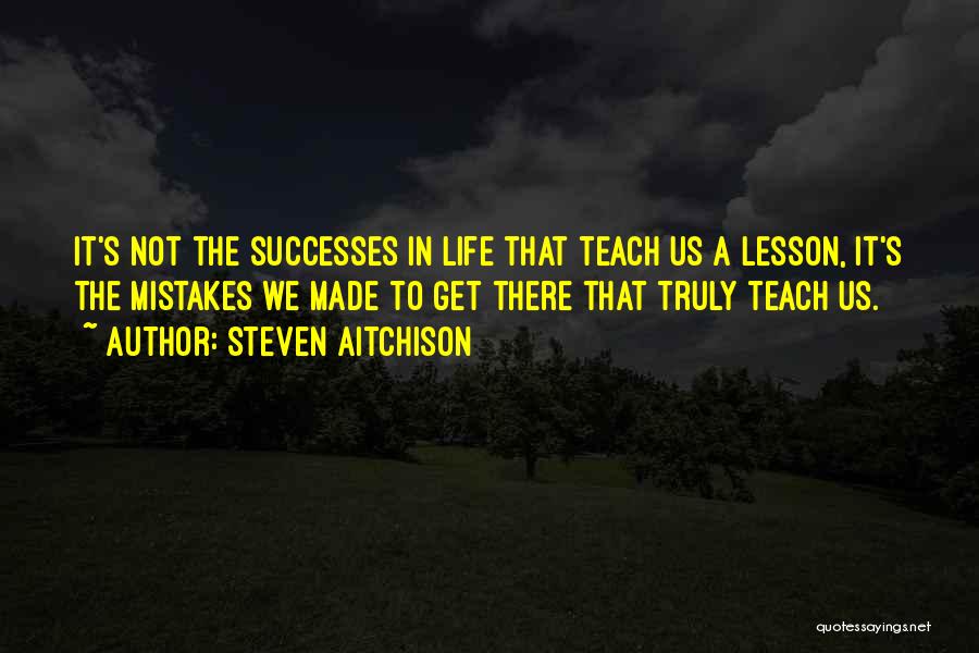 Steven Aitchison Quotes: It's Not The Successes In Life That Teach Us A Lesson, It's The Mistakes We Made To Get There That