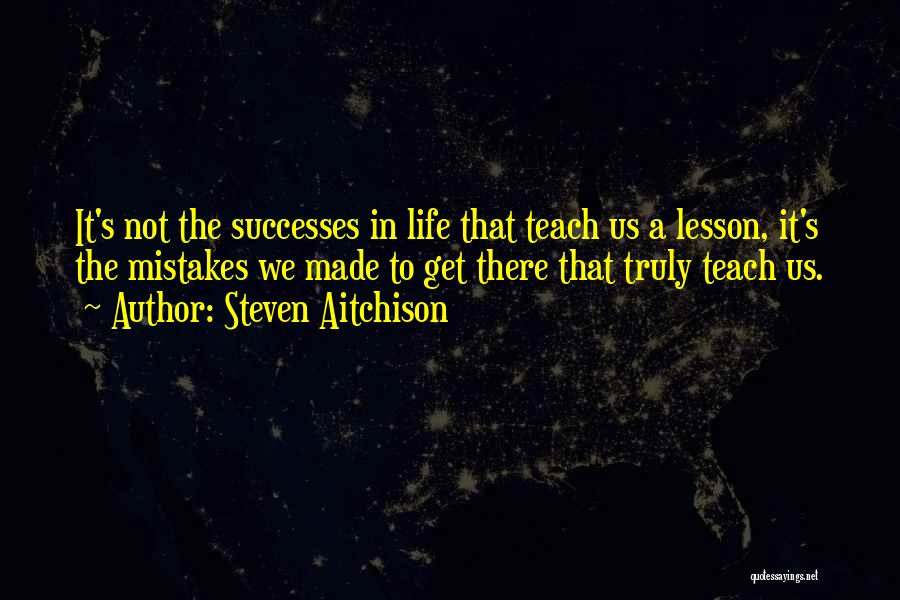 Steven Aitchison Quotes: It's Not The Successes In Life That Teach Us A Lesson, It's The Mistakes We Made To Get There That