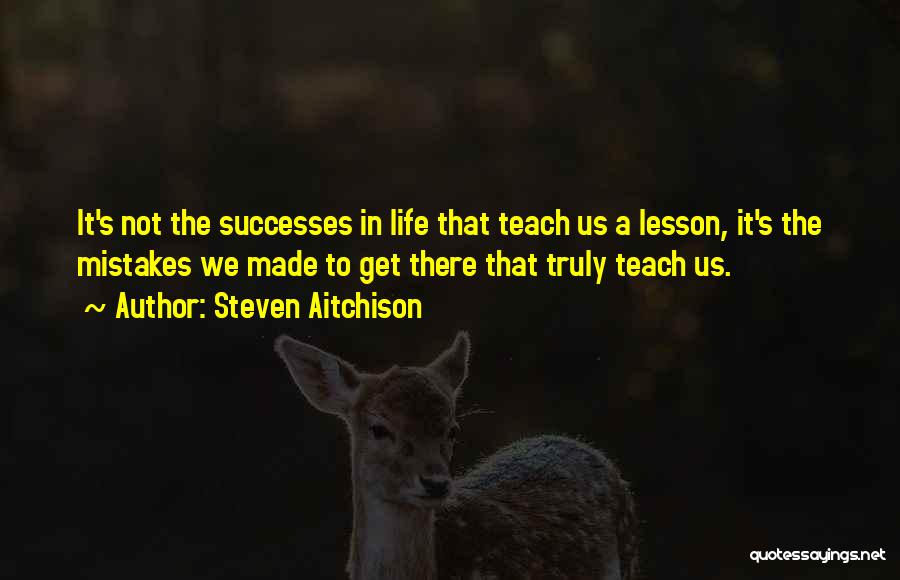 Steven Aitchison Quotes: It's Not The Successes In Life That Teach Us A Lesson, It's The Mistakes We Made To Get There That