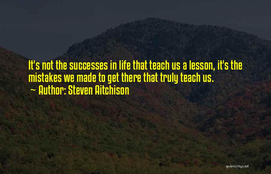 Steven Aitchison Quotes: It's Not The Successes In Life That Teach Us A Lesson, It's The Mistakes We Made To Get There That