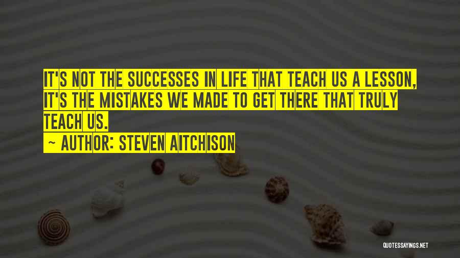 Steven Aitchison Quotes: It's Not The Successes In Life That Teach Us A Lesson, It's The Mistakes We Made To Get There That