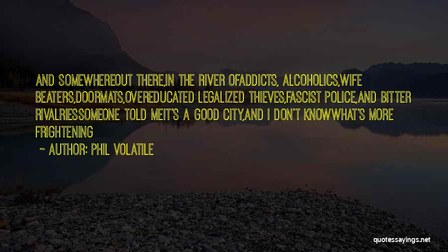 Phil Volatile Quotes: And Somewhereout There,in The River Ofaddicts, Alcoholics,wife Beaters,doormats,overeducated Legalized Thieves,fascist Police,and Bitter Rivalriessomeone Told Meit's A Good City,and I Don't