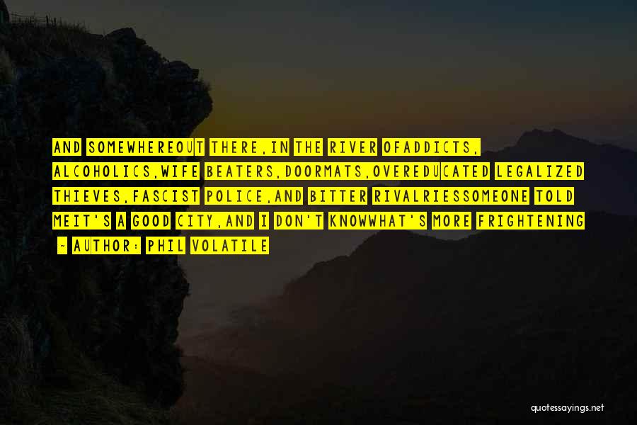 Phil Volatile Quotes: And Somewhereout There,in The River Ofaddicts, Alcoholics,wife Beaters,doormats,overeducated Legalized Thieves,fascist Police,and Bitter Rivalriessomeone Told Meit's A Good City,and I Don't