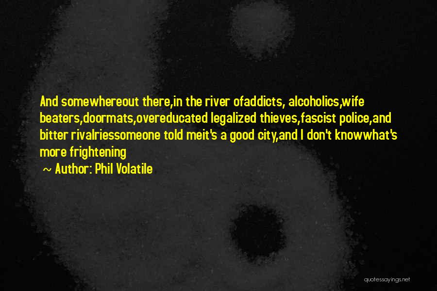 Phil Volatile Quotes: And Somewhereout There,in The River Ofaddicts, Alcoholics,wife Beaters,doormats,overeducated Legalized Thieves,fascist Police,and Bitter Rivalriessomeone Told Meit's A Good City,and I Don't