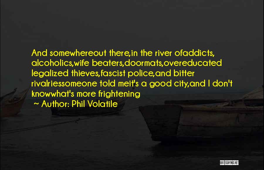 Phil Volatile Quotes: And Somewhereout There,in The River Ofaddicts, Alcoholics,wife Beaters,doormats,overeducated Legalized Thieves,fascist Police,and Bitter Rivalriessomeone Told Meit's A Good City,and I Don't