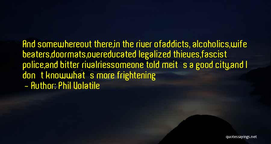 Phil Volatile Quotes: And Somewhereout There,in The River Ofaddicts, Alcoholics,wife Beaters,doormats,overeducated Legalized Thieves,fascist Police,and Bitter Rivalriessomeone Told Meit's A Good City,and I Don't