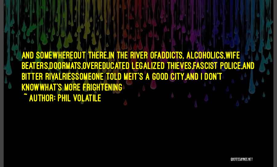 Phil Volatile Quotes: And Somewhereout There,in The River Ofaddicts, Alcoholics,wife Beaters,doormats,overeducated Legalized Thieves,fascist Police,and Bitter Rivalriessomeone Told Meit's A Good City,and I Don't