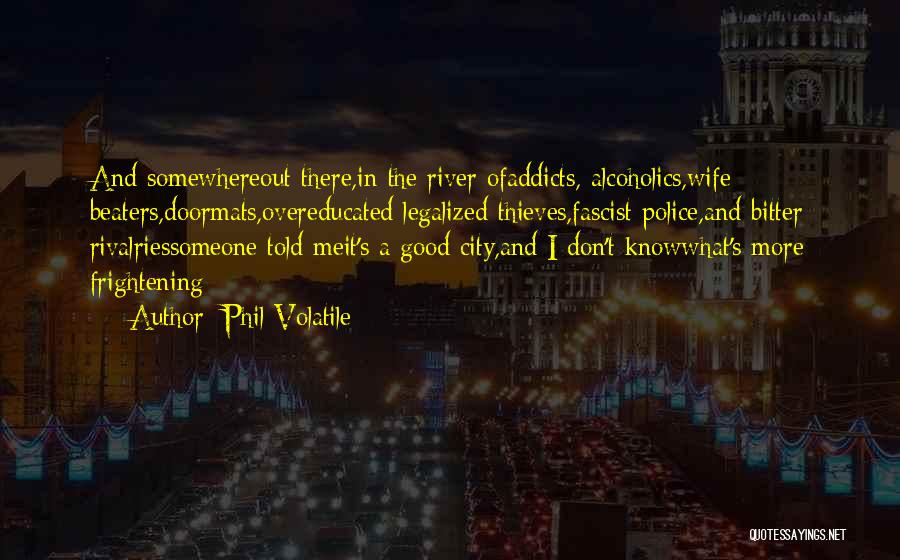 Phil Volatile Quotes: And Somewhereout There,in The River Ofaddicts, Alcoholics,wife Beaters,doormats,overeducated Legalized Thieves,fascist Police,and Bitter Rivalriessomeone Told Meit's A Good City,and I Don't