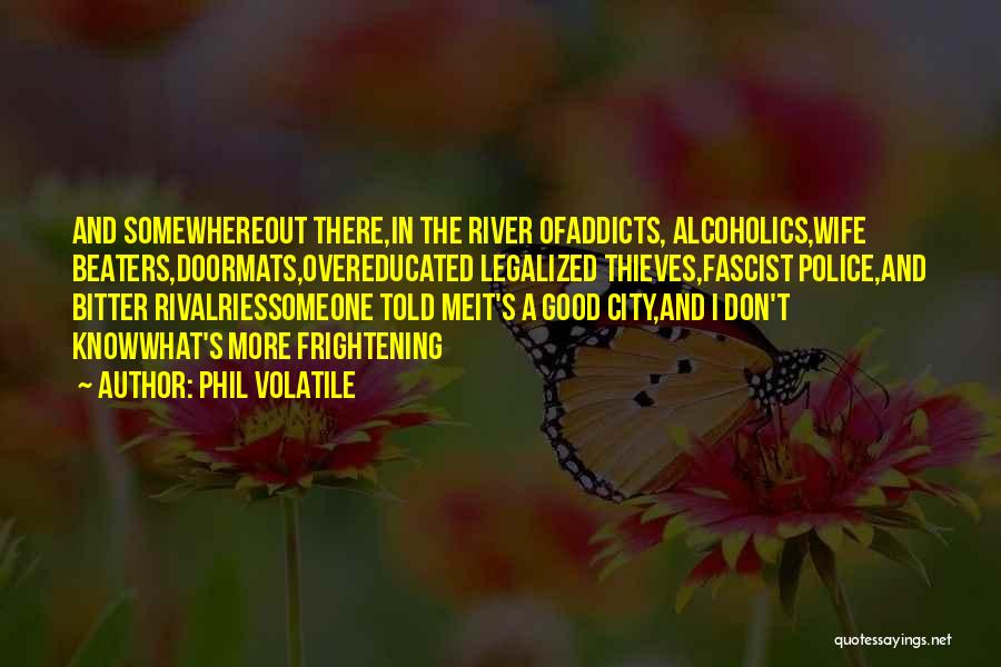 Phil Volatile Quotes: And Somewhereout There,in The River Ofaddicts, Alcoholics,wife Beaters,doormats,overeducated Legalized Thieves,fascist Police,and Bitter Rivalriessomeone Told Meit's A Good City,and I Don't