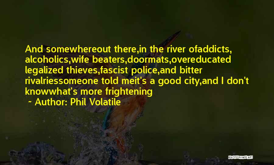 Phil Volatile Quotes: And Somewhereout There,in The River Ofaddicts, Alcoholics,wife Beaters,doormats,overeducated Legalized Thieves,fascist Police,and Bitter Rivalriessomeone Told Meit's A Good City,and I Don't