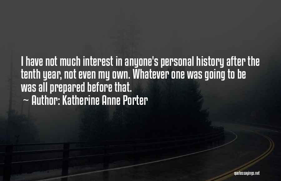 Katherine Anne Porter Quotes: I Have Not Much Interest In Anyone's Personal History After The Tenth Year, Not Even My Own. Whatever One Was