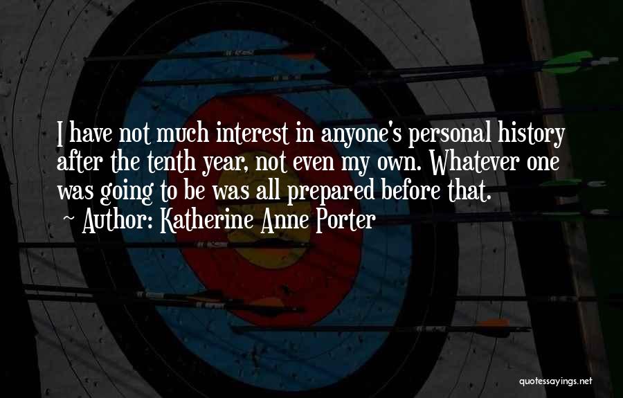 Katherine Anne Porter Quotes: I Have Not Much Interest In Anyone's Personal History After The Tenth Year, Not Even My Own. Whatever One Was