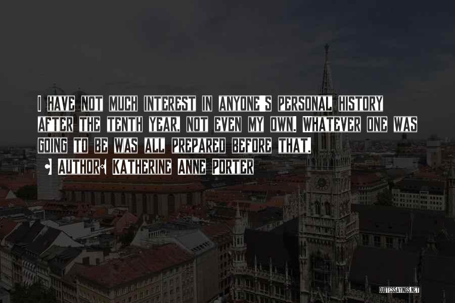 Katherine Anne Porter Quotes: I Have Not Much Interest In Anyone's Personal History After The Tenth Year, Not Even My Own. Whatever One Was