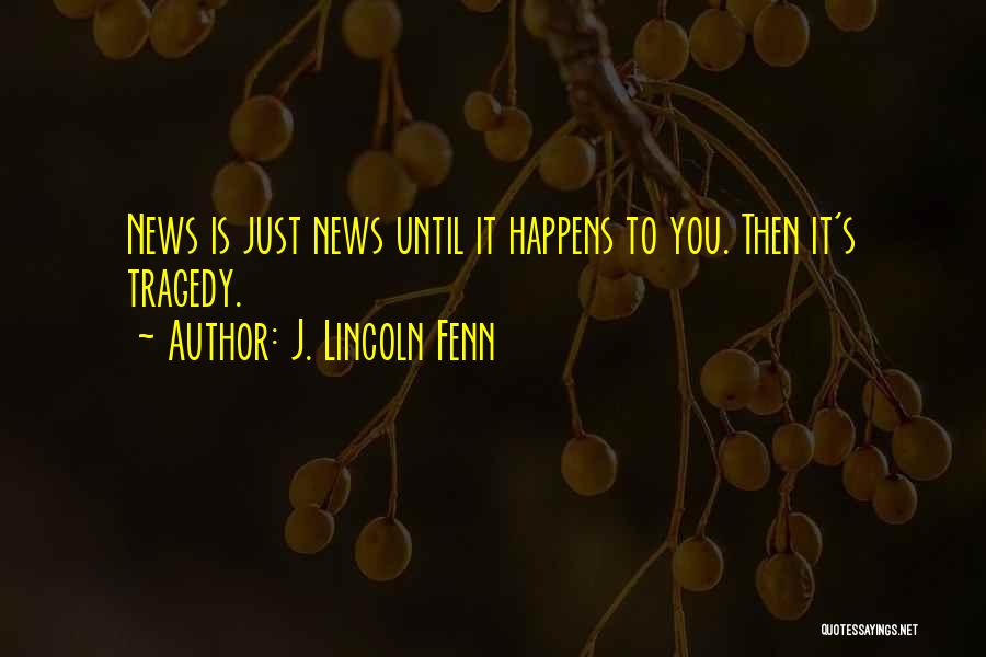 J. Lincoln Fenn Quotes: News Is Just News Until It Happens To You. Then It's Tragedy.