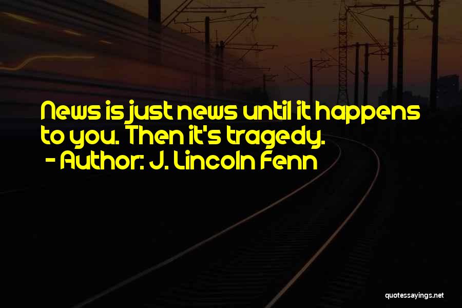 J. Lincoln Fenn Quotes: News Is Just News Until It Happens To You. Then It's Tragedy.