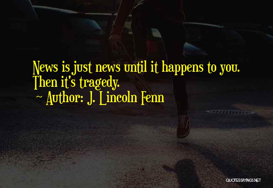 J. Lincoln Fenn Quotes: News Is Just News Until It Happens To You. Then It's Tragedy.