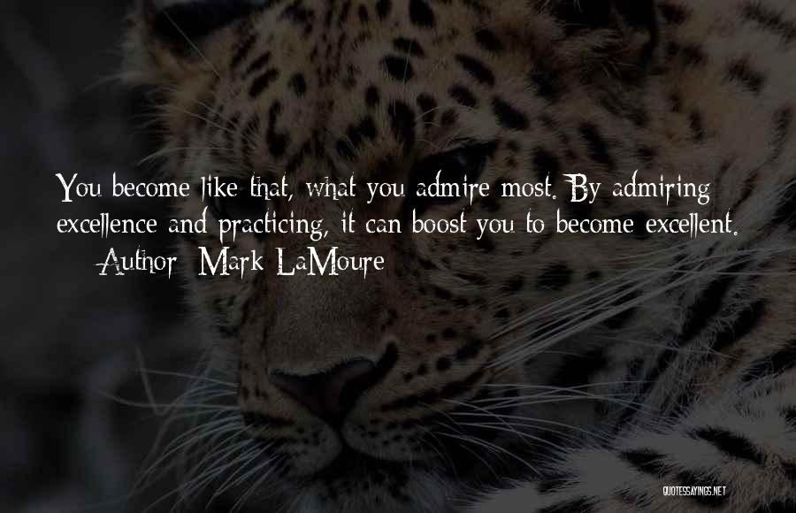 Mark LaMoure Quotes: You Become Like That, What You Admire Most. By Admiring Excellence And Practicing, It Can Boost You To Become Excellent.