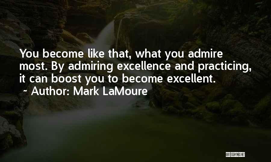 Mark LaMoure Quotes: You Become Like That, What You Admire Most. By Admiring Excellence And Practicing, It Can Boost You To Become Excellent.