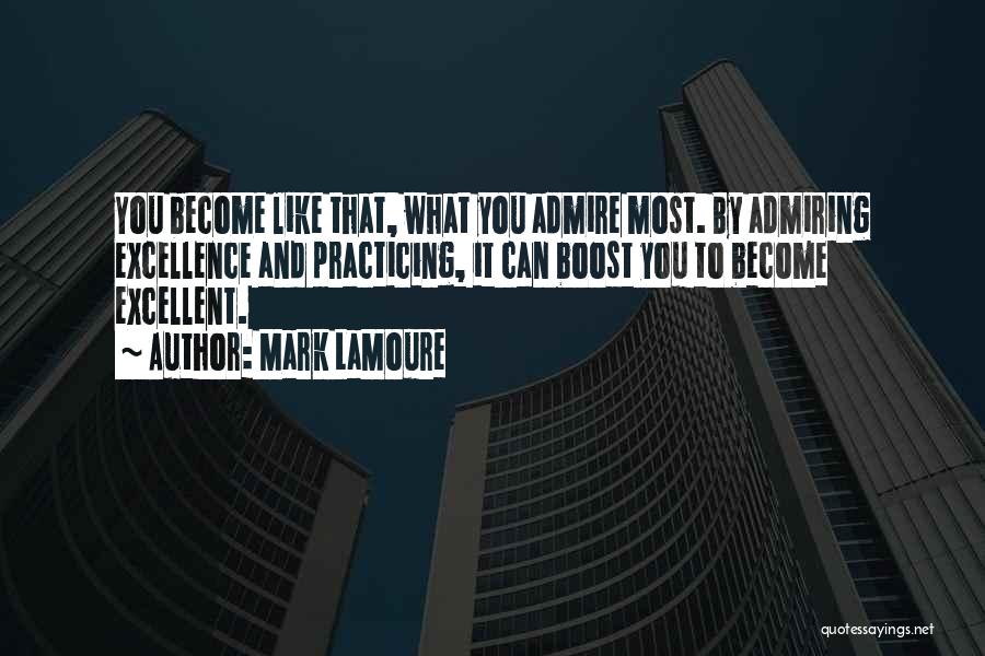 Mark LaMoure Quotes: You Become Like That, What You Admire Most. By Admiring Excellence And Practicing, It Can Boost You To Become Excellent.