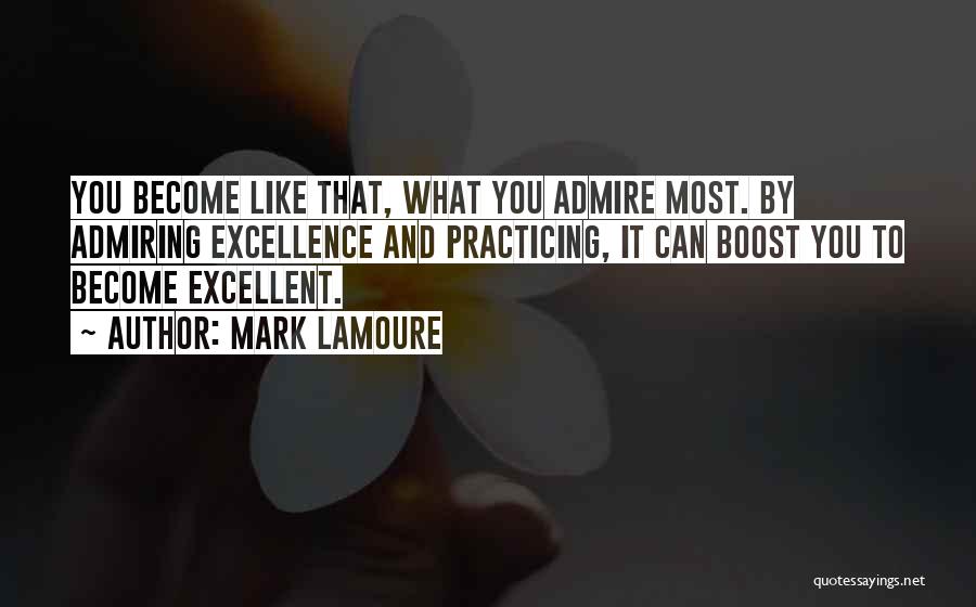 Mark LaMoure Quotes: You Become Like That, What You Admire Most. By Admiring Excellence And Practicing, It Can Boost You To Become Excellent.