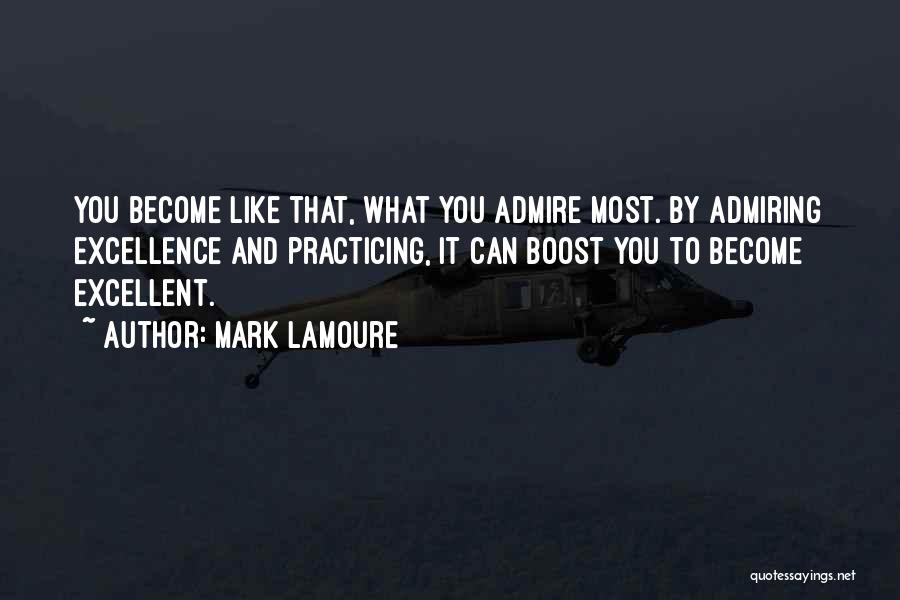 Mark LaMoure Quotes: You Become Like That, What You Admire Most. By Admiring Excellence And Practicing, It Can Boost You To Become Excellent.