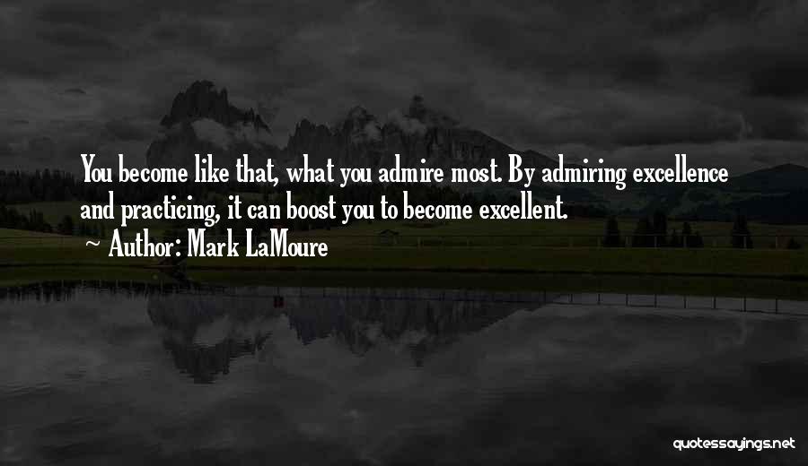 Mark LaMoure Quotes: You Become Like That, What You Admire Most. By Admiring Excellence And Practicing, It Can Boost You To Become Excellent.