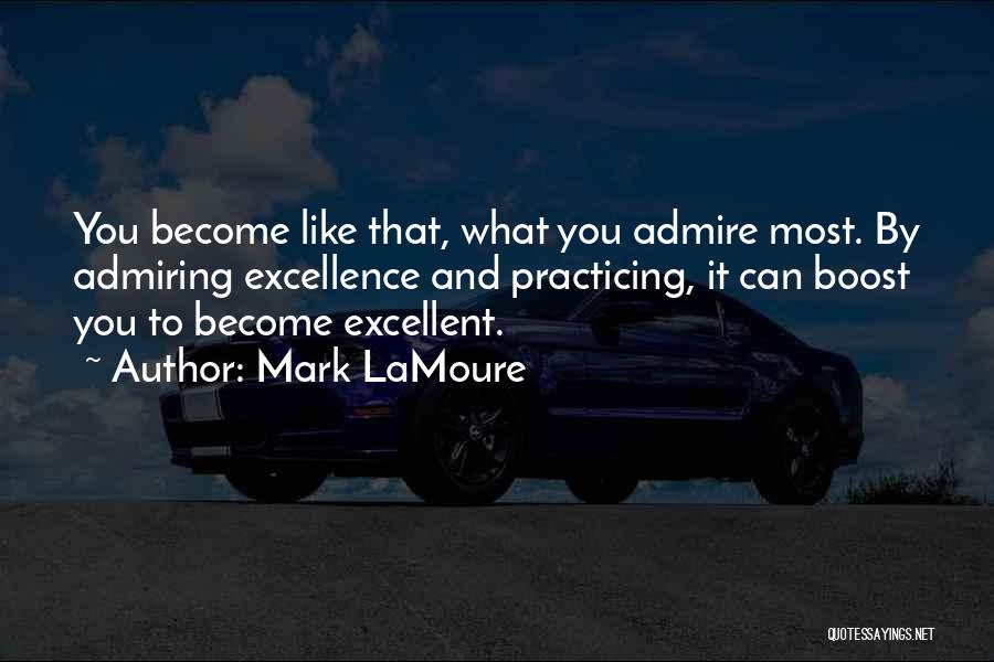 Mark LaMoure Quotes: You Become Like That, What You Admire Most. By Admiring Excellence And Practicing, It Can Boost You To Become Excellent.