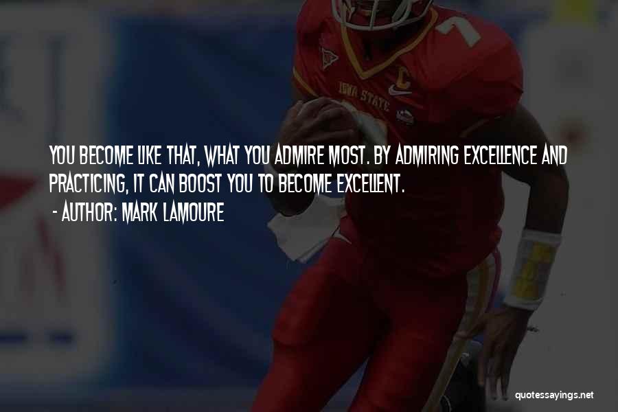 Mark LaMoure Quotes: You Become Like That, What You Admire Most. By Admiring Excellence And Practicing, It Can Boost You To Become Excellent.