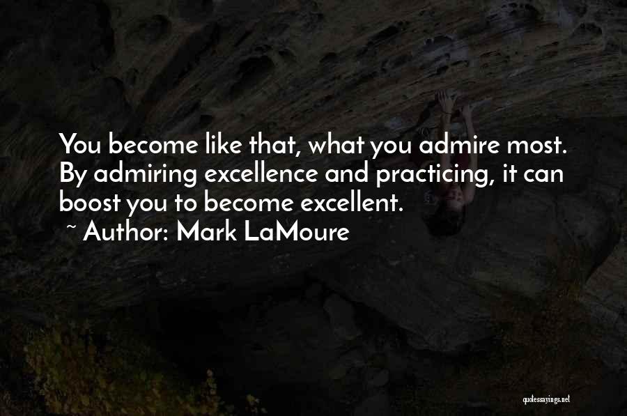 Mark LaMoure Quotes: You Become Like That, What You Admire Most. By Admiring Excellence And Practicing, It Can Boost You To Become Excellent.