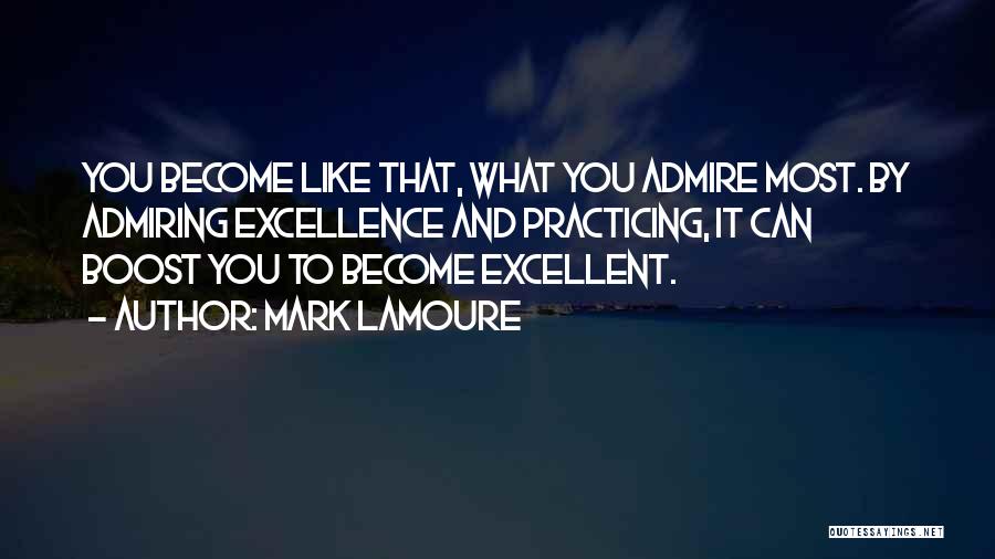 Mark LaMoure Quotes: You Become Like That, What You Admire Most. By Admiring Excellence And Practicing, It Can Boost You To Become Excellent.